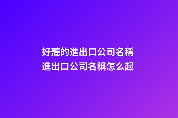 好聽的進出口公司名稱 進出口公司名稱怎么起-第1張-公司起名-玄機派